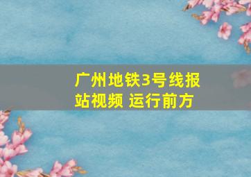 广州地铁3号线报站视频 运行前方